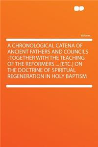 A Chronological Catena of Ancient Fathers and Councils: Together with the Teaching of the Reformers ... [Etc.] on the Doctrine of Spiritual Regeneration in Holy Baptism