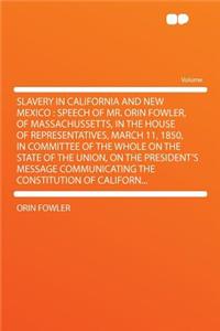 Slavery in California and New Mexico: Speech of Mr. Orin Fowler, of Massachussetts, in the House of Representatives, March 11, 1850, in Committee of the Whole on the State of the Union, on the President's Message Communicating the Constitution of C