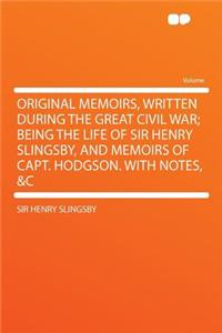 Original Memoirs, Written During the Great Civil War; Being the Life of Sir Henry Slingsby, and Memoirs of Capt. Hodgson. with Notes, &C