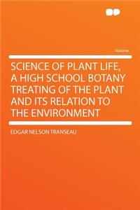 Science of Plant Life, a High School Botany Treating of the Plant and Its Relation to the Environment