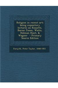 Religion in Recent Art; Being Expository Lectures on Rossetti, Burne Jones, Watts, Holman Hunt, & Wagner