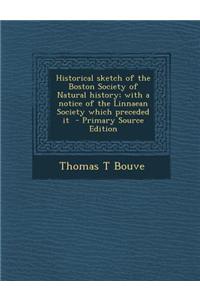 Historical Sketch of the Boston Society of Natural History; With a Notice of the Linnaean Society Which Preceded It - Primary Source Edition