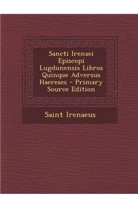 Sancti Irenaei Episcopi Lugdunensis Libros Quinque Adversus Haereses - Primary Source Edition