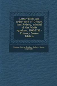 Letter-Books and Order-Book of George, Lord Rodney, Admiral of the White Squadron, 1780-1782 - Primary Source Edition