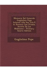 Memorie Del Generale Guglielmo Pepe Intorno Alla Sua Vita E Ai Recenti Casi D'italia, Scritte Da Lui Medesimo - Primary Source Edition