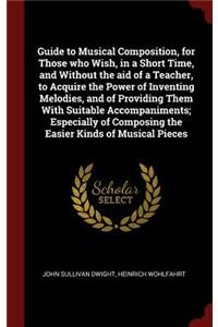 Guide to Musical Composition, for Those who Wish, in a Short Time, and Without the aid of a Teacher, to Acquire the Power of Inventing Melodies, and of Providing Them With Suitable Accompaniments; Especially of Composing the Easier Kinds of Musical