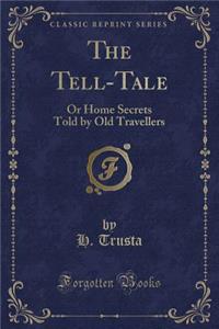 The Tell-Tale: Or Home Secrets Told by Old Travellers (Classic Reprint)