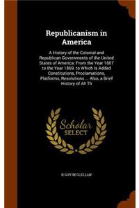 Republicanism in America: A History of the Colonial and Republican Governments of the United States of America: From the Year 1607 to the Year 1869. to Which Is Added Constit