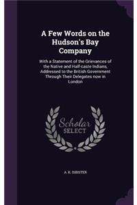 A Few Words on the Hudson's Bay Company: With a Statement of the Grievances of the Native and Half-caste Indians, Addressed to the British Government Through Their Delegates now in London