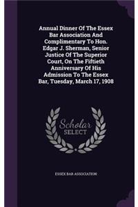 Annual Dinner of the Essex Bar Association and Complimentary to Hon. Edgar J. Sherman, Senior Justice of the Superior Court, on the Fiftieth Anniversary of His Admission to the Essex Bar, Tuesday, March 17, 1908