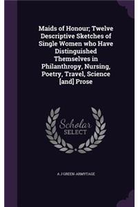 Maids of Honour; Twelve Descriptive Sketches of Single Women who Have Distinguished Themselves in Philanthropy, Nursing, Poetry, Travel, Science [and] Prose