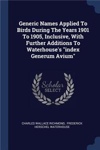 Generic Names Applied To Birds During The Years 1901 To 1905, Inclusive, With Further Additions To Waterhouse's 