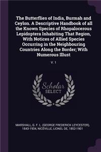 The Butterflies of India, Burmah and Ceylon. A Descriptive Handbook of all the Known Species of Rhopalocerous Lepidoptera Inhabiting That Region, With Notices of Allied Species Occurring in the Neighbouring Countries Along the Border; With Numerous