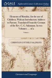 Elements of Morality, for the use of Children; With an Introductory Address to Parents. Translated From the German of the Rev. C. G. Salzmann. In two Volumes. ... of 2; Volume 1