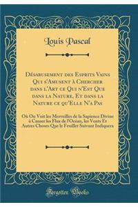 DÃ©sabusement Des Esprits Vains Qui s'Amusent Ã? Chercher Dans l'Art Ce Qui n'Est Que Dans La Nature, Et Dans La Nature Ce Qu'elle n'a Pas: OÃ¹ on Voit Les Merveilles de la Sapience Divine Ã? Causer Les Flux de l'OcÃ©an, Les Vents Et Autres Choses