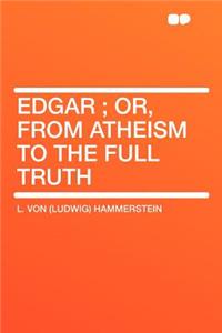 Edgar; Or, from Atheism to the Full Truth