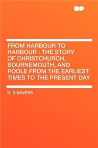 From Harbour to Harbour: The Story of Christchurch, Bournemouth, and Poole from the Earliest Times to the Present Day