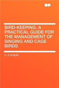 Bird-Keeping. a Practical Guide for the Management of Singing and Cage Birds