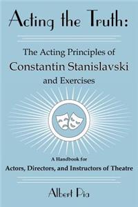 Acting the Truth: The Acting Principles of Constantin Stanislavski and Exercises: A Handbook for Actors, Directors, and Instructors of Theatre