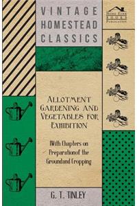 Allotment Gardening and Vegetables for Exhibition - With Chapters on Preparation of the Ground and Cropping
