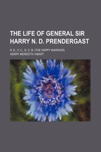 The Life of General Sir Harry N. D. Prendergast; R. E., V. C., G. C. B. (the Happy Warrior)
