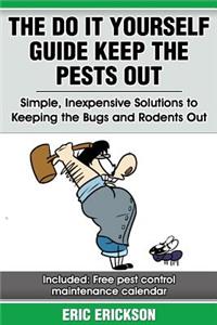 Do It Yourself Guide Keep the Pests Out: Simple, Inexpensive Solutions to Keeping the Bugs and Rodents Out of Your Home