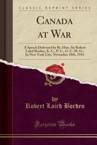 Canada at War: A Speech Delivered by Rt. Hon. Sir Robert Laird Borden, K. C., P. C., G. C. M. G., In New York City, November 18th, 1916 (Classic Reprint)