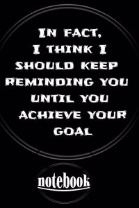 In fact, I think I should keep reminding you until you achieve your goal