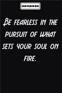 Be fearless in the pursuit of what sets your soul on fire.