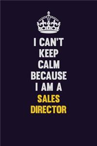 I Can't Keep Calm Because I Am A Sales Director