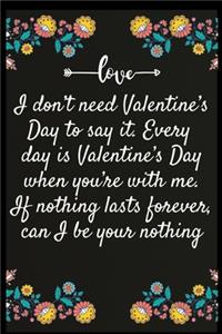 I don't need Valentine's Day to say it. Every day is Valentine's Day when you're with me. If nothing lasts forever