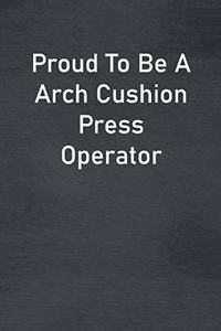 Proud To Be A Arch Cushion Press Operator