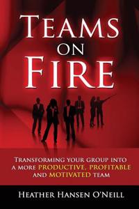 Teams on Fire! Transforming Your Group Into a More Productive, Profitable and Motivated Team