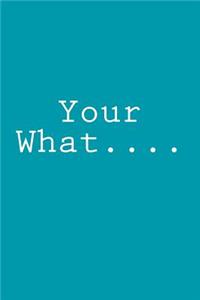 Your What....