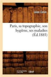 Paris, Sa Topographie, Son Hygiène, Ses Maladies (Éd.1885)