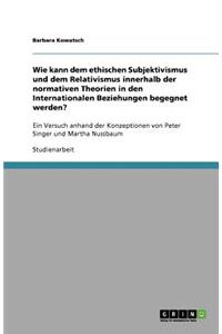 Wie kann dem ethischen Subjektivismus und dem Relativismus innerhalb der normativen Theorien in den Internationalen Beziehungen begegnet werden?