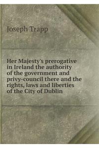 Her Majesty's prerogative in Ireland the authority of the government and privy-council there and the rights, laws and liberties of the City of Dublin