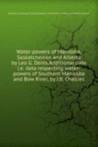 Water-powers of Manitoba, Saskatchewan and Alberta by Leo G. Denis. Additional date i. e. data respecting water-powers of Southern Manitoba and Bow River, by J. B. Challies