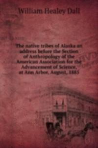 native tribes of Alaska an address before the Section of Anthropology of the American Association for the Advancement of Science, at Ann Arbor, August, 1885