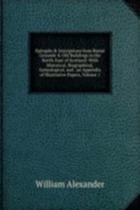 Epitaphs & Inscriptions from Burial Grounds & Old Buildings in the North-East of Scotland: With Historical, Biographical, Genealogical, and . an Appendix of Illustrative Papers, Volume 1