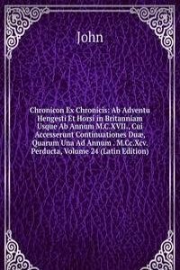 Chronicon Ex Chronicis: Ab Adventu Hengesti Et Horsi in Britanniam Usque Ab Annum M.C.XVII., Cui Accesserunt Continuationes Duae, Quarum Una Ad Annum . M.Cc.Xcv. Perducta, Volume 24 (Latin Edition)