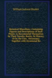 Botanical Miscellany: Containing Figures and Descriptions of Such Plants As Recommend Themselves by Their Novelty, Rarity, Or History, Or by the Uses . Oeconomy; Together with Occasional Bo
