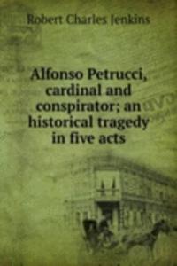 Alfonso Petrucci, cardinal and conspirator; an historical tragedy in five acts