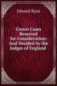 Crown Cases Reserved for Consideration: And Decided by the Judges of England .