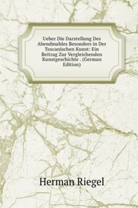 Ueber Die Darstellung Des Abendmahles Besonders in Der Toscanischen Kunst: Ein Beitrag Zur Vergleichenden Kunstgeschichte . (German Edition)