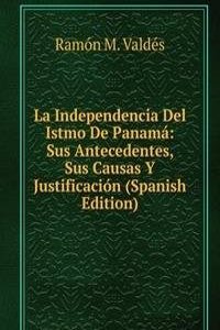 La Independencia Del Istmo De Panama: Sus Antecedentes, Sus Causas Y Justificacion (Spanish Edition)
