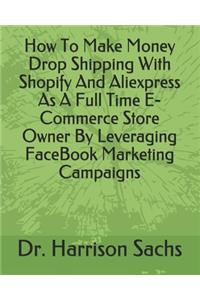 How To Make Money Drop Shipping With Shopify And Aliexpress As A Full Time E-Commerce Store Owner By Leveraging FaceBook Marketing Campaigns