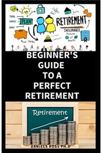 Beginners Guide to a Perfect Retirement: Comprehensive Guide on Retirement Planning, Money Management and Saving Goals