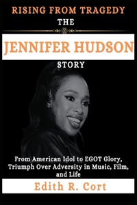 Rising from Tragedy: THE JENNIFER HUDSON STORY: From American Idol to EGOT Glory, Triumph Over Adversity in Music, Film, and Life