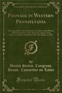 Peonage in Western Pennsylvania: Hearings Before the Committee on Labor of the House of Representatives, Sixty-Second Congress, First Session, on House Resolution No. 90, August 1, 1911 (Classic Reprint)